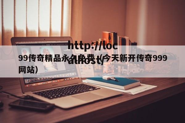 99传奇精品永久免费(今天新开传奇999网站)